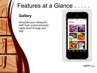 Features at a Glance . . . . . 
Gallery 
Showcase your restaurant, 
staff, food, events and party 
nights direct through your 
app! 
 