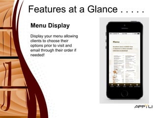 Features at a Glance . . . . . 
Menu Display 
Display your menu allowing 
clients to choose their 
options prior to visit and 
email through their order if 
needed! 
 