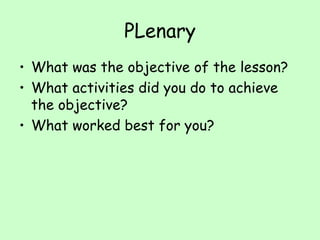 PLenary What was the objective of the lesson? What activities did you do to achieve the objective? What worked best for you? 