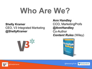 @ShellyKramer
@MarketingProfs
Who Are We?
Shelly Kramer
CEO, V3 Integrated Marketing
@ShellyKramer
Ann Handley
CCO, MarketingProfs
@AnnHandley
Co-Author
Content Rules (Wiley)
 