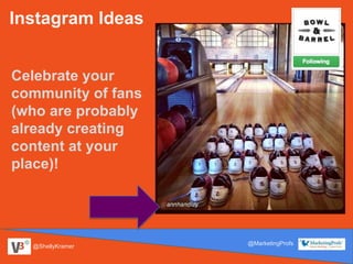@ShellyKramer
@MarketingProfs
Instagram Ideas
Celebrate your
community of fans
(who are probably
already creating
content at your
place)!
 