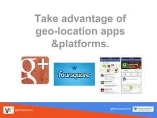 @ShellyKramer
@MarketingProfs
Take advantage of
geo-location apps
&platforms.
 