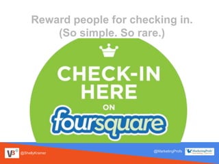 @ShellyKramer
@MarketingProfs
Reward people for checking in.
(So simple. So rare.)
 
