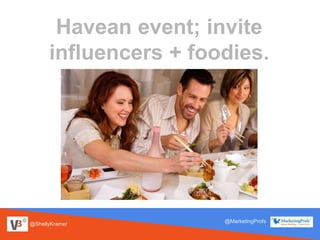 @ShellyKramer
@MarketingProfs
Havean event; invite
influencers + foodies.
 