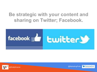@ShellyKramer
@MarketingProfs
Be strategic with your content and
sharing on Twitter; Facebook.
 