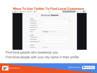 @ShellyKramer
@MarketingProfs
Ways To Use Twitter To Find Local Customers
Find local people who tweetnear you
Find local people with your city name in their profile
 