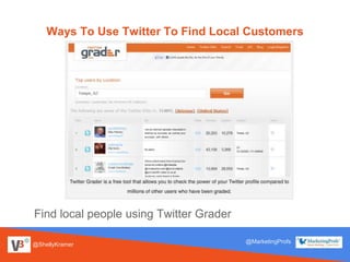 @ShellyKramer
@MarketingProfs
Ways To Use Twitter To Find Local Customers
Find local people using Twitter Grader
 