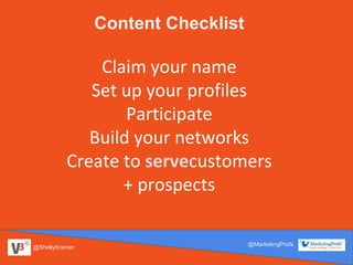 @ShellyKramer
@MarketingProfs
Content Checklist
Claim your name
Set up your profiles
Participate
Build your networks
Create to servecustomers
+ prospects
 