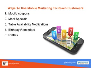@ShellyKramer
@MarketingProfs
Ways To Use Mobile Marketing To Reach Customers
1. Mobile coupons
2. Meal Specials
3. Table Availability Notifications
4. Birthday Reminders
5. Raffles
 