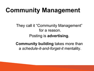 Community Management
They call it “Community Management”
for a reason.
Posting is advertising.
Community building takes more than
a schedule-it-and-forget-it mentality.
 
