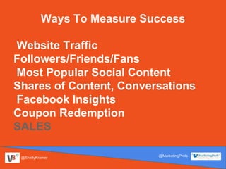 @ShellyKramer
@MarketingProfs
Website Traffic
Followers/Friends/Fans
Most Popular Social Content
Shares of Content, Conversations
Facebook Insights
Coupon Redemption
SALES
Ways To Measure Success
 