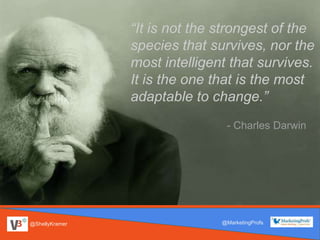 @ShellyKramer @MarketingProfs
“It is not the strongest of the
species that survives, nor the
most intelligent that survives.
It is the one that is the most
adaptable to change.”
- Charles Darwin
 