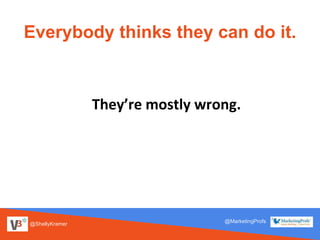 @ShellyKramer
@MarketingProfs
Everybody thinks they can do it.
They’re mostly wrong.
 