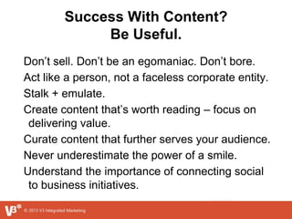 Success With Content?
Be Useful.
Don’t sell. Don’t be an egomaniac. Don’t bore.
Act like a person, not a faceless corporat...