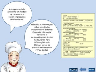 A imagem ao lado apresenta um modelo de como seria o cupom impresso da venda anterior. Essas são as informações sobre os módulos disponíveis nos Sistemas Comercial e Gerencial referente a estabelecimentos do tipo Restaurante. Para informações mais técnicas acesse os manuais existentes no FTP da DigiSat. 