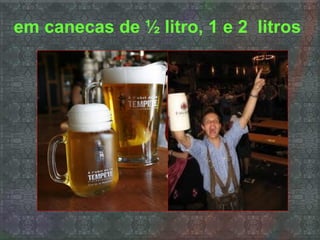 em canecas de ½ litro, 1 e 2 litros
 