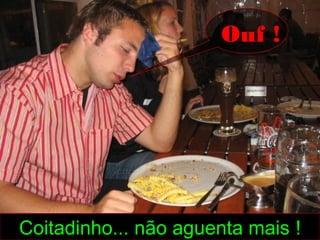 Ouf !




Coitadinho... não aguenta mais !
 