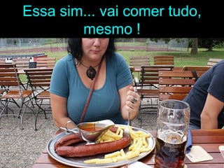 Essa sim... vai comer tudo,
        mesmo !
 