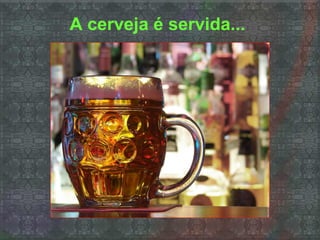 A cerveja é servida...
 