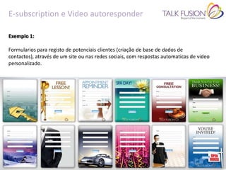 E-subscription e Video autoresponder

Exemplo 1:

Formularios para registo de potenciais clientes (criação de base de dados de
contactos), através de um site ou nas redes sociais, com respostas automaticas de video
personalizado.
 