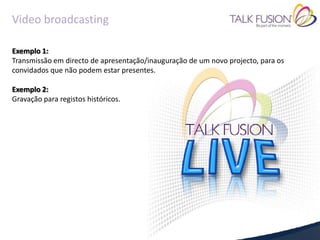 Video broadcasting

Exemplo 1:
Transmissão em directo de apresentação/inauguração de um novo projecto, para os
convidados que não podem estar presentes.

Exemplo 2:
Gravação para registos históricos.
 