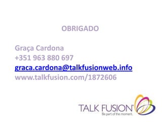 OBRIGADO

Graça Cardona
+351 963 880 697
graca.cardona@talkfusionweb.info
www.talkfusion.com/1872606
 