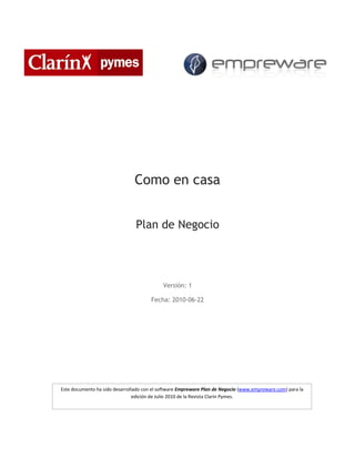 Como en casa
Plan de Negocio
Versión: 1
Fecha: 2010-06-22
Este documento ha sido desarrollado con el software Empreware Plan de Negocio (www.empreware.com) para la
edición de Julio 2010 de la Revista Clarin Pymes.
 