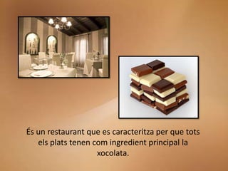 És un restaurant que es caracteritza per que tots
   els plats tenen com ingredient principal la
                    xocol...