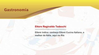 Ettore Reginaldo Tedeschi
Ettore indica: conheça Ettore Cucina Italiana, o
melhor da Itália, aqui no Rio
 