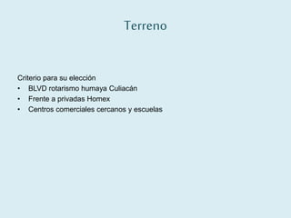 Terreno
Criterio para su elección
• BLVD rotarismo humaya Culiacán
• Frente a privadas Homex
• Centros comerciales cercanos y escuelas
 