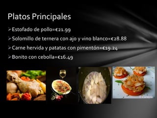 Platos Principales
Estofado de pollo=€21.99
Solomillo de ternera con ajo y vino blanco=€28.88
Carne hervida y patatas con pimentón=€19.24
Bonito con cebolla=€16.49

 