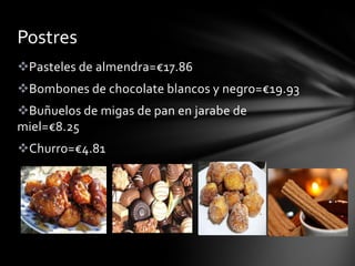 Postres
Pasteles de almendra=€17.86
Bombones de chocolate blancos y negro=€19.93
Buñuelos de migas de pan en jarabe de
miel=€8.25
Churro=€4.81

 