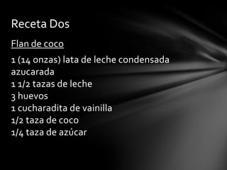 Receta Dos
Flan de coco

1 (14 onzas) lata de leche condensada
azucarada
1 1/2 tazas de leche
3 huevos
1 cucharadita de vainilla
1/2 taza de coco
1/4 taza de azúcar

 
