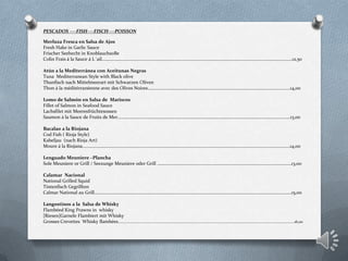 PESCADOS ----FISH----FISCH----POISSON
Merluza Fresca en Salsa de Ajos
Fresh Hake in Garlic Sauce
Frischer Seehecht in KnoblauchsoBe
Colin Frais á la Sauce á L´ail………………………………………………………..……………………………………………………………………………………..12,50
Atún a la Mediterránea con Aceitunas Negras
Tuna Mediterranean Style with Black olive
Thunfisch nach Mittelmeerart mit Schwarzen Oliven
Thon á la méditérranéenne avec des Olives Noires………………………………………………..…………………………………………………………14,00
Lomo de Salmón en Salsa de Mariscos
Fillet of Salmon in Seafood Sauce
Lachsfilet mit Meeresfrüchtesossen
Saumon á la Sauce de Fruits de Mer………………………………………….………………………………………………………………………………………13,00
Bacalao a la Riojana
Cod Fish ( Rioja Style)
Kabeljau (nach Rioja Art)
Moure á la Riojana…………………………………………………………………………………………………………………………………………………………….14,00
Lenguado Meuniere –Plancha
Sole Meuniere or Grill / Seezunge Meuniere oder Grill …………………………………………………………………………………………………….13,00
Calamar Nacional
National Grilled Squid
Tintenfisch Gegrillten
Calmar National au Grill…………………………………………………………………………………………………………………………………………………….15,00
Langostinos a la Salsa de Whisky
Flambéed King Prawns in whisky
[Riesen]Garnele Flambiert mit Whisky
Grosses Crevettes Whisky flambées……………………………………………………………………………………………………………………………………………………………………….16,00
 