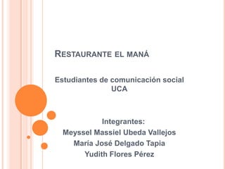 Restaurante el maná Estudiantes de comunicación social UCA     Integrantes:  MeysselMassielUbedaVallejos María José Delgado Tapia Yudith Flores Pérez  