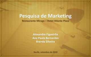 Pesquisa de Marketing
Restaurante Mirage – Hotel Atlante Plaza
Alexandre Figueirôa
Ana Paula Bernardes
Brenda Silveira
Recife, setembro de 2010
 
