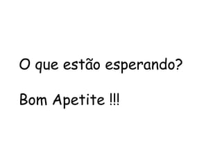 O que estão esperando?   Bom Apetite !!! 