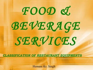 FOOD & 
BEVERAGE 
SERVICES 
CLASSIFICATION OF RESTAURANT EQUIPMENTS 
Hemant Kr. Singh 
 