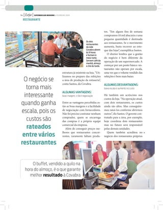 74   | Loja | Supermercado moderno • FEVEREIRO 2009
                       reSTauranTe



                                                                                                       tos. “Em alguns fins de semana
jOãO dE FREItas




                                                                                                       compramos 10 mil abacaxis e uma
                                                                                                       pequena quantidade é destinada
                                                                                     Os dois
                                                                                     restaurantes
                                                                                                       aos restaurantes. Se o movimento
                                                                                     da rede           aumenta, basta recorrer ao esto-
                                                                                     Covabra abrem     que das lojas”, exemplifica Santos.
                                                                                     às 8 horas
                                                                                     e fecham à           O diretor lembra que a gestão
                                                                                     meia-noite.       do negócio é bem diferente da
                                                                                     Servem café da    operação de um supermercado. A
                                                                                     manhã, almoço
                                                                                     e chá da tarde.   começar por um ponto básico: res-
                                                                                                       taurantes não operam por escala,
                                                             estrutura já existente na loja. “Uti-     uma vez que o volume vendido das
                                                             lizamos no preparo das refeições          refeições é bem mais baixo.
                   O negócio se                              a área de produção da rotisseria”,
                                                             conta Santos, da Covabra.                 aLGUMaS dESvaNTaGENS:
                     torna mais                                                                        baixa escala e aumento no custo
                                                             aLGUMaS vaNTaGENS:
                    interessante                             boas margens e fácil negociação           Há também um acréscimo nos
                                                                                                       custos da loja. “Na operação atual,
                  quando ganha                               Entre as vantagens percebidas es-
                                                             tão as boas margens e a facilidade
                                                                                                       com dois restaurantes, os custos
                                                                                                       ainda são altos. Mas conseguire-

                  escala, pois os                            de negociação com fornecedores.
                                                             Não foi preciso contratar nenhum
                                                                                                       mos rateá-los conforme abrirmos
                                                                                                       outros”, diz Santos. O gerente con-

                     custos são                              comprador, quem se encarrega
                                                             das compras é a própria equipe
                                                                                                       tratado para a área, por exemplo,
                                                                                                       hoje coordena dois restaurantes

                     rateados                                comercial da empresa.
                                                               Além de conseguir preços me-
                                                                                                       mas no futuro será responsável
                                                                                                       pelas demais unidades.
                                                             lhores que restaurantes concor-              Quem também acreditou no
                   entre vários                              rentes, raramente faltam produ-           negócio dos restaurantes próprios

                  restaurantes


                            O buffet, vendido a quilo na
                        hora do almoço, é o que garante
                          melhor resultado à Covabra
                                                                                                                                             jOãO dE FREItas
 