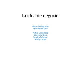 La idea de negocio

     Ideas de Negocios
      Presentado por:
     Yadira Castañeda
      Stefanny Niño
      Sandra Salcedo
       Marlyn Vega
 