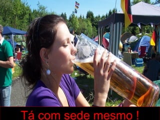 Tá com sede mesmo !