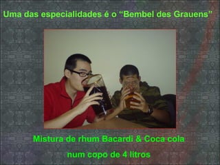 Uma das especialidades é o “Bembel des Grauens”
Mistura de rhum Bacardi & Coca cola
num copo de 4 litros