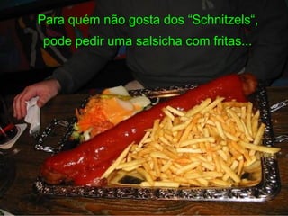 Para quém não gosta dos “Schnitzels“,
pode pedir uma salsicha com fritas...