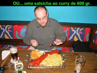 OU... uma salsicha ao curry de 600 gr.