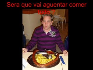 Sera que vai aguentar comer
tudo ?