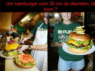 Um hamburger com 30 cm de diametro, tá
bom ?