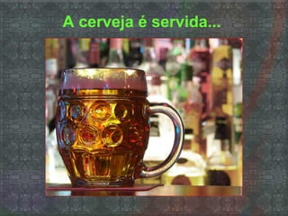 A cerveja é servida...
 