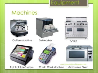 Equipment
 Machines



  Coffee Machine       Dishwasher                 Oven




                                       www.hospitalitynu.blogspot.com

Point of Sale System   Credit Card Machine     Microwave Oven
 