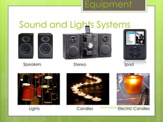Equipment

Sound and Lights Systems



Speakers   Stereo                     Ipod




                      www.hospitalitynu.blogspot.com
  Lights    Candles               Electric Candles
 