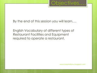 Objectives….


By the end of this session you will learn….

English Vocabulary of different types of
Restaurant Facilities and Equipment
required to operate a restaurant.




                               www.hospitalitynu.blogspot.com
 